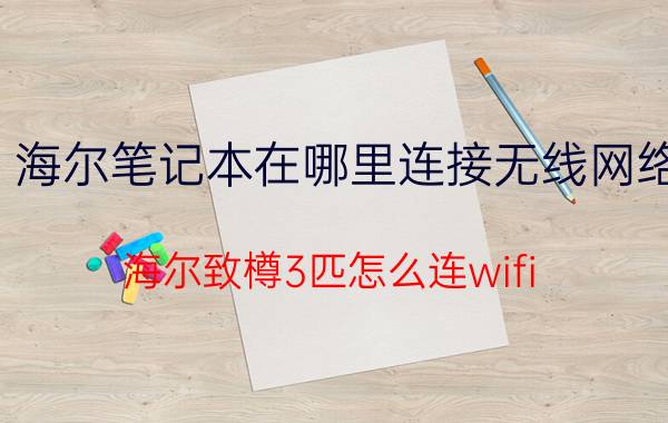 海尔笔记本在哪里连接无线网络 海尔致樽3匹怎么连wifi？